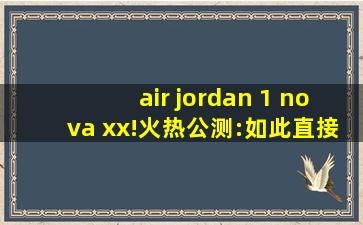 air jordan 1 nova xx!火热公测:如此直接让我愉快无比！